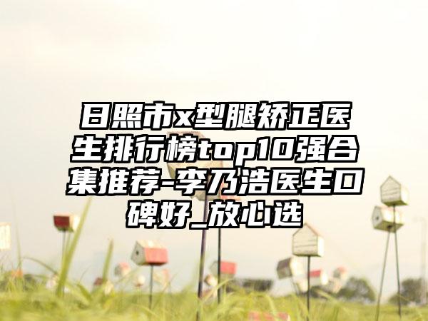 日照市x型腿矫正医生排行榜top10强合集推荐-李乃浩医生口碑好_放心选