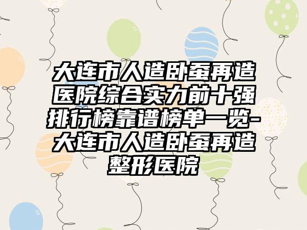 大连市人造卧蚕再造医院综合实力前十强排行榜靠谱榜单一览-大连市人造卧蚕再造整形医院