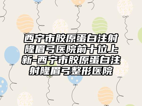 西宁市胶原蛋白注射隆眉弓医院前十位上新-西宁市胶原蛋白注射隆眉弓整形医院