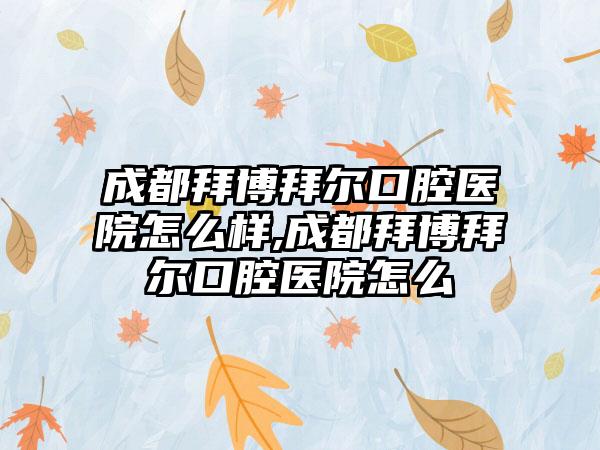 成都拜博拜尔口腔医院怎么样,成都拜博拜尔口腔医院怎么