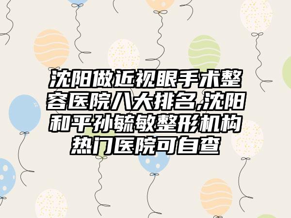 沈阳做近视眼手术整容医院八大排名,沈阳和平孙毓敏整形机构热门医院可自查