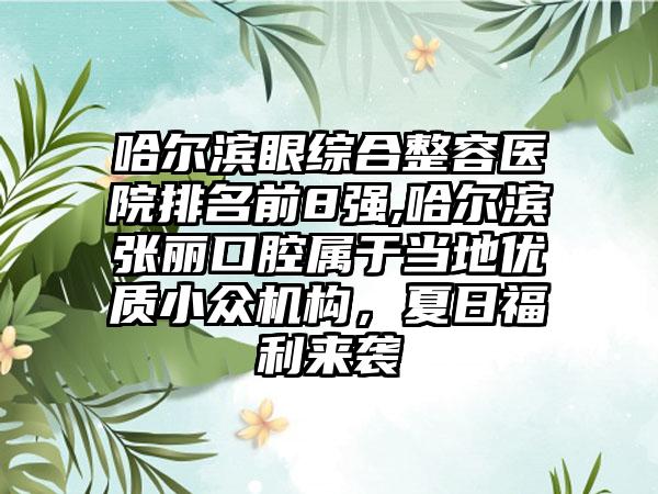 哈尔滨眼综合整容医院排名前8强,哈尔滨张丽口腔属于当地优质小众机构，夏日福利来袭