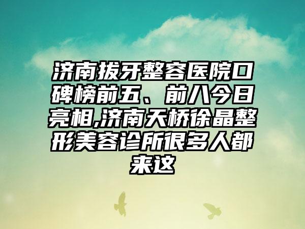 济南拔牙整容医院口碑榜前五、前八今日亮相,济南天桥徐晶整形美容诊所很多人都来这