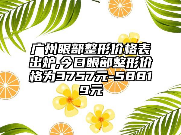 广州眼部整形价格表出炉,今日眼部整形价格为3757元-58819元