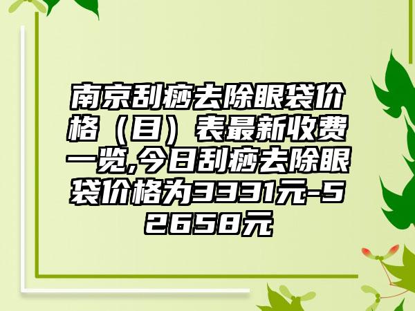 南京刮痧去除眼袋价格（目）表非常新收费一览,今日刮痧去除眼袋价格为3331元-52658元