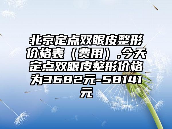 北京定点双眼皮整形价格表（费用）,今天定点双眼皮整形价格为3682元-58141元