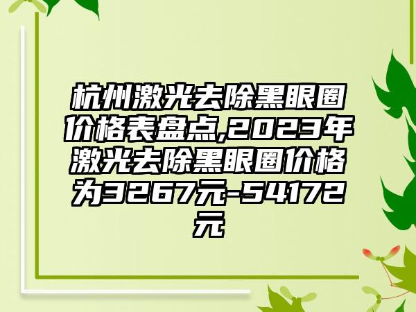 杭州激光去除黑眼圈价格表盘点,2023年激光去除黑眼圈价格为3267元-54172元