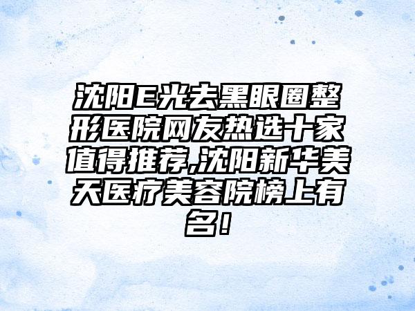 沈阳E光去黑眼圈整形医院网友热选十家值得推荐,沈阳新华美天医疗美容院榜上有名！