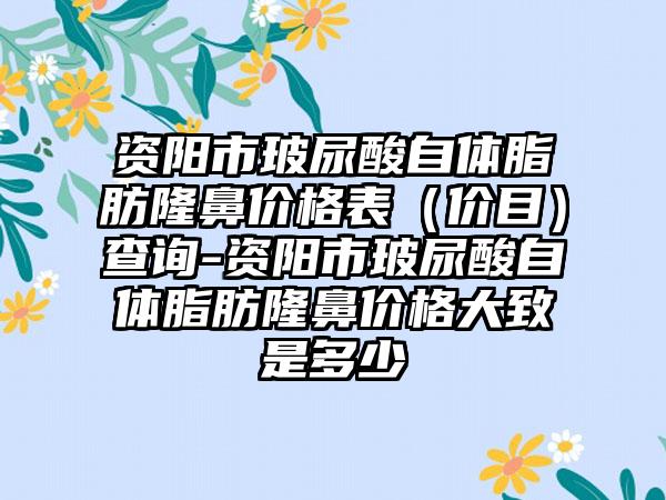 资阳市玻尿酸自体脂肪隆鼻价格表（价目）查询-资阳市玻尿酸自体脂肪隆鼻价格大致是多少