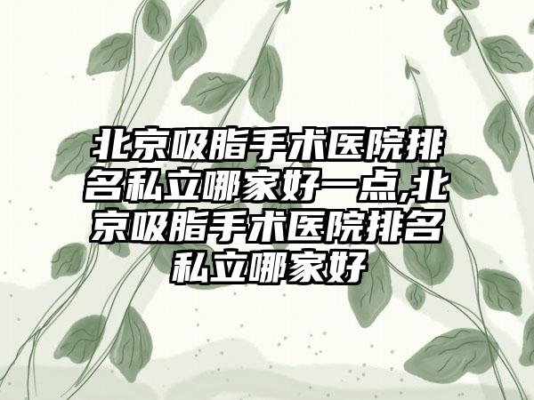 北京吸脂手术医院排名私立哪家好一点,北京吸脂手术医院排名私立哪家好