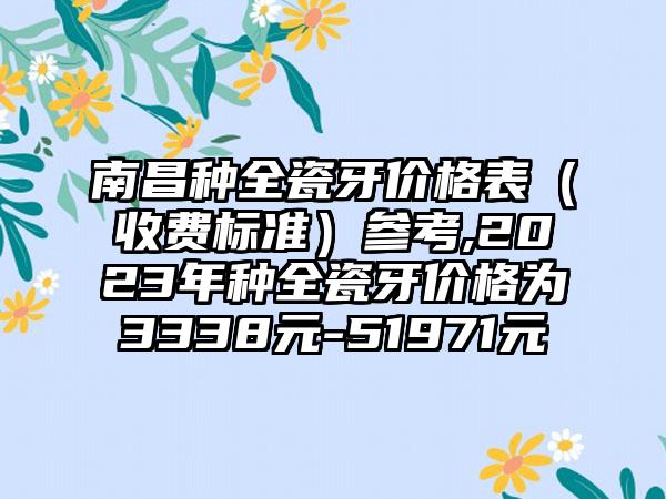 南昌种全瓷牙价格表（收费标准）参考,2023年种全瓷牙价格为3338元-51971元