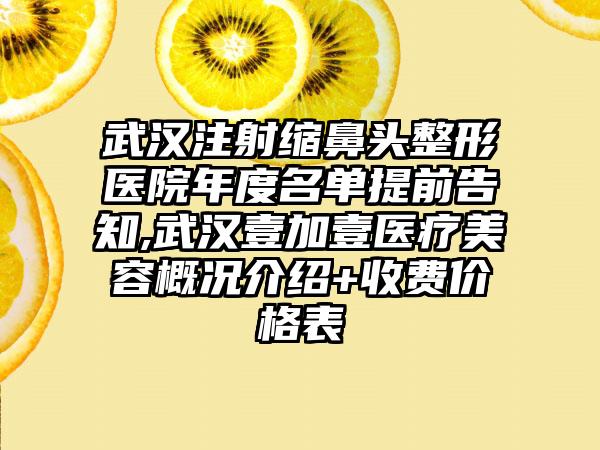 武汉注射缩鼻头整形医院年度名单提前告知,武汉壹加壹医疗美容概况介绍+收费价格表