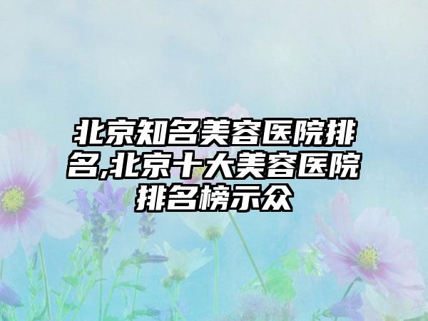 北京有名美容医院排名,北京十大美容医院排名榜示众