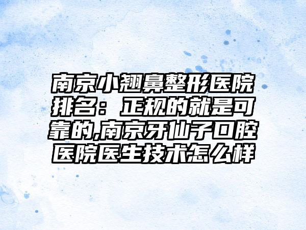 南京小翘鼻整形医院排名：正规的就是可靠的,南京牙仙子口腔医院医生技术怎么样