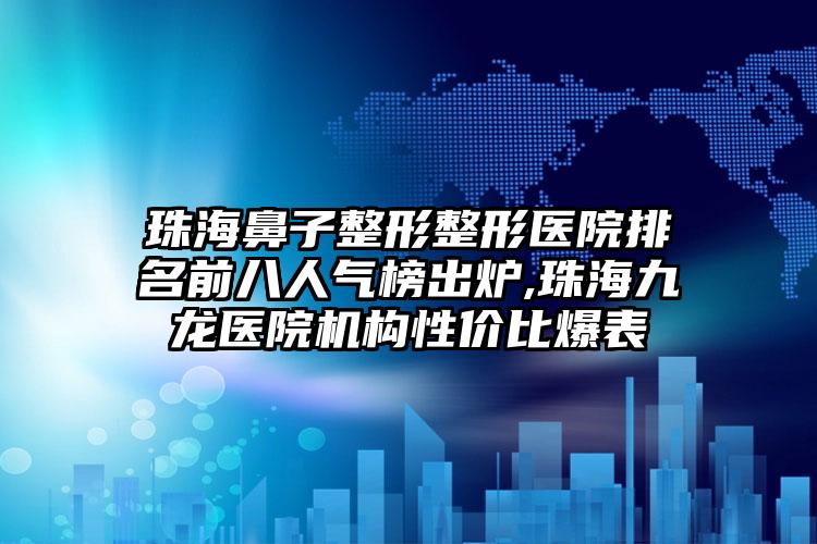 珠海鼻子整形整形医院排名前八人气榜出炉,珠海九龙医院机构性价比爆表