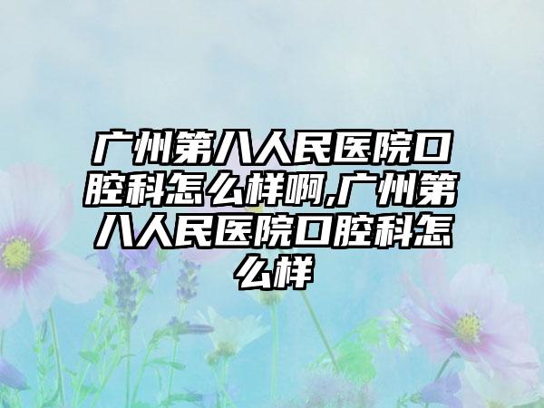 广州第八人民医院口腔科怎么样啊,广州第八人民医院口腔科怎么样