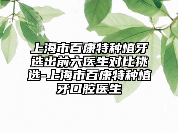 上海市百康特种植牙选出前六医生对比挑选-上海市百康特种植牙口腔医生