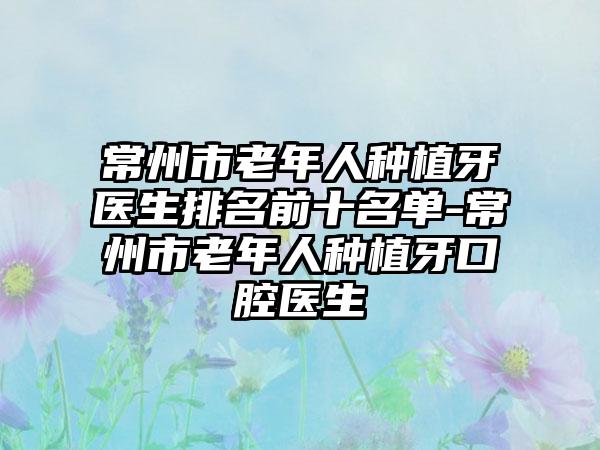 常州市老年人种植牙医生排名前十名单-常州市老年人种植牙口腔医生