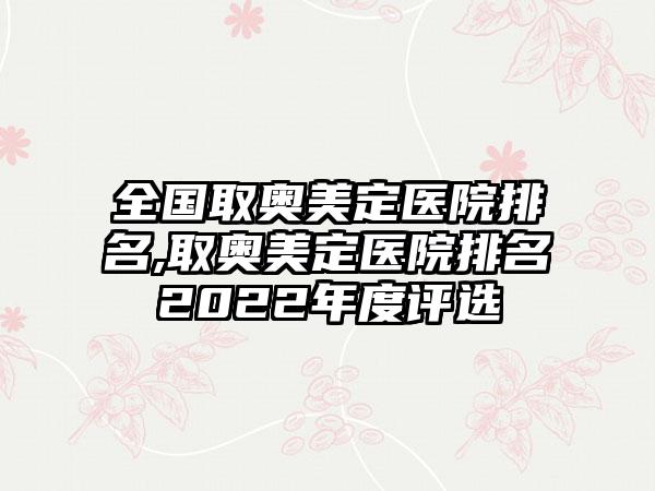 全国取奥美定医院排名,取奥美定医院排名2022年度评选