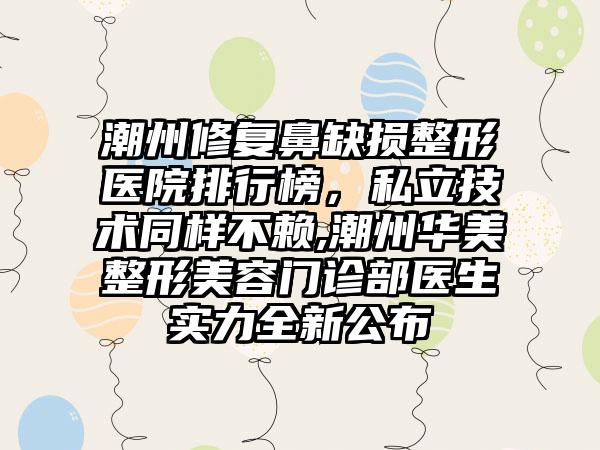 潮州修复鼻缺损整形医院排行榜，私立技术同样不赖,潮州华美整形美容门诊部医生实力全新公布