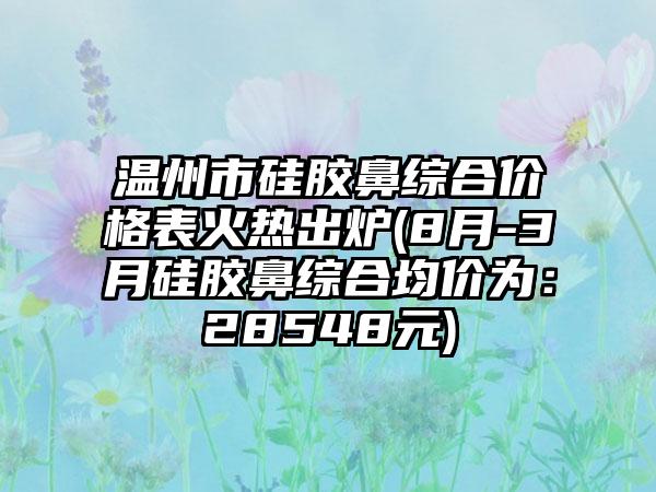 温州市硅胶鼻综合价格表火热出炉(8月-3月硅胶鼻综合均价为：28548元)