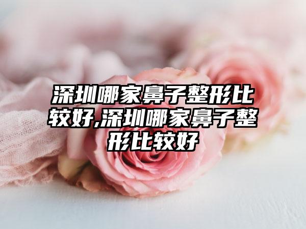 深圳哪家鼻子整形比较好,深圳哪家鼻子整形比较好