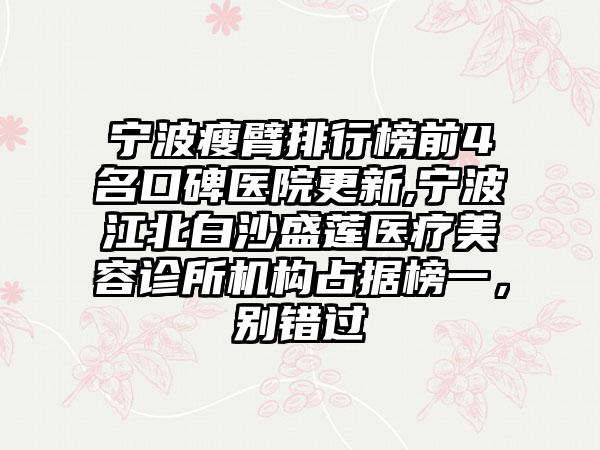 宁波瘦臂排行榜前4名口碑医院更新,宁波江北白沙盛莲医疗美容诊所机构占据榜一，别错过