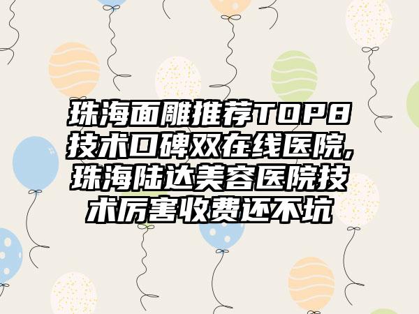 珠海面雕推荐TOP8技术口碑双在线医院,珠海陆达美容医院技术厉害收费还不坑