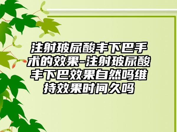 注射玻尿酸丰下巴手术的成果-注射玻尿酸丰下巴成果自然吗维持成果时间久吗