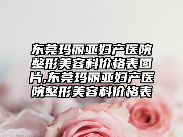 东莞玛丽亚妇产医院整形美容科价格表图片,东莞玛丽亚妇产医院整形美容科价格表