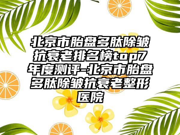 北京市胎盘多肽除皱抗衰老排名榜top7年度测评-北京市胎盘多肽除皱抗衰老整形医院