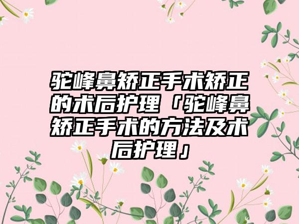 驼峰鼻矫正手术矫正的术后护理「驼峰鼻矫正手术的方法及术后护理」