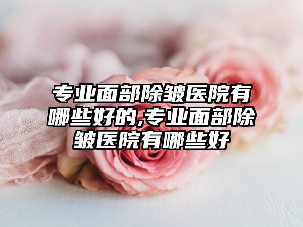 正规面部除皱医院有哪些好的,正规面部除皱医院有哪些好