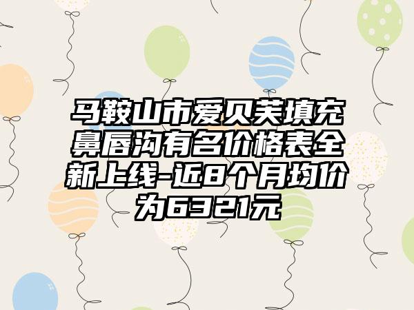 马鞍山市爱贝芙填充鼻唇沟有名价格表全新上线-近8个月均价为6321元