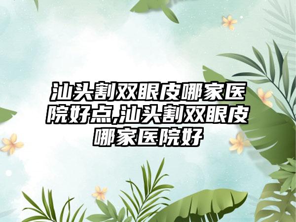 汕头割双眼皮哪家医院好点,汕头割双眼皮哪家医院好