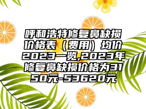 呼和浩特修复鼻缺损价格表（费用）均价2023一览,2023年修复鼻缺损价格为3150元-53620元