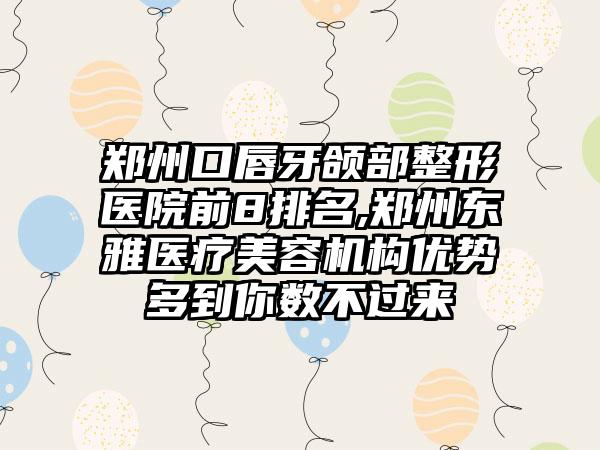 郑州口唇牙颌部整形医院前8排名,郑州东雅医疗美容机构优势多到你数不过来