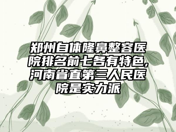 郑州自体隆鼻整容医院排名前七各有特色,河南省直第三人民医院是实力派