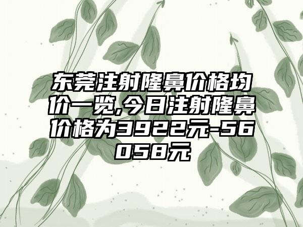 东莞注射隆鼻价格均价一览,今日注射隆鼻价格为3922元-56058元