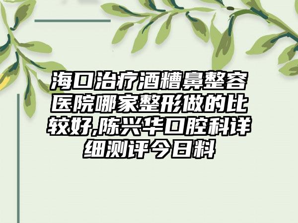 海口治疗酒糟鼻整容医院哪家整形做的比较好,陈兴华口腔科详细测评今日料