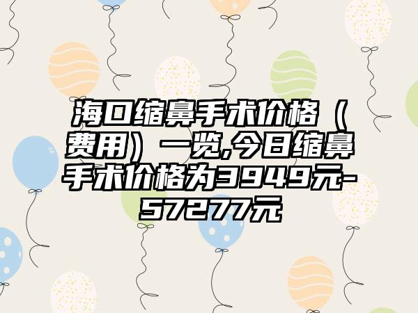 海口缩鼻手术价格（费用）一览,今日缩鼻手术价格为3949元-57277元