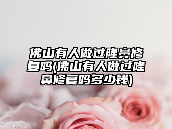 佛山有人做过隆鼻修复吗(佛山有人做过隆鼻修复吗多少钱)