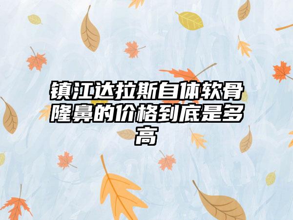 镇江达拉斯自体软骨隆鼻的价格到底是多高