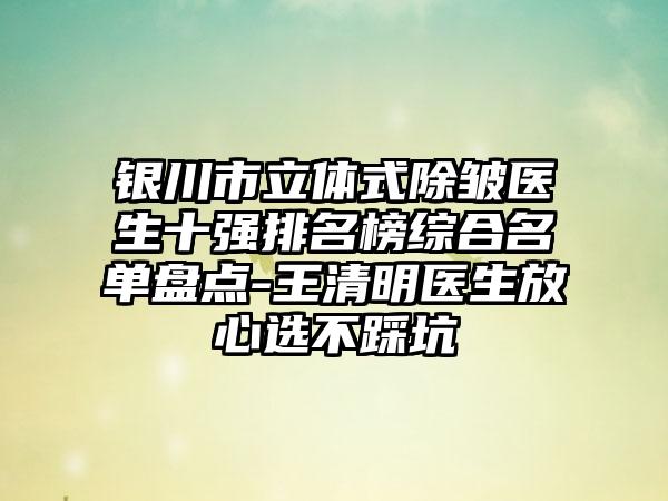 银川市立体式除皱医生十强排名榜综合名单盘点-王清明医生放心选不踩坑