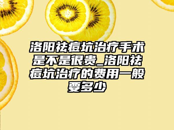 洛阳祛痘坑治疗手术是不是很贵_洛阳祛痘坑治疗的费用一般要多少