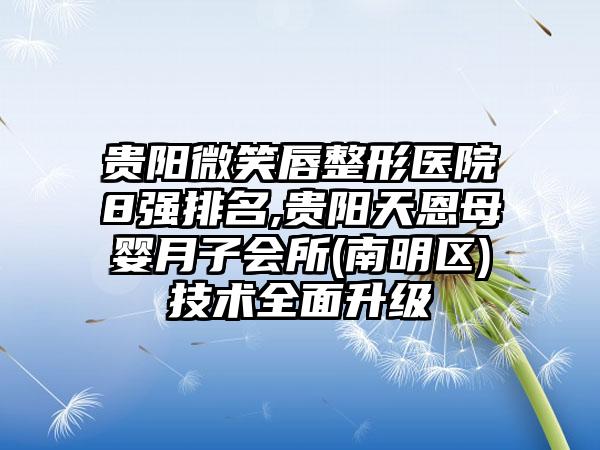 贵阳微笑唇整形医院8强排名,贵阳天恩母婴月子会所(南明区)技术多面升级