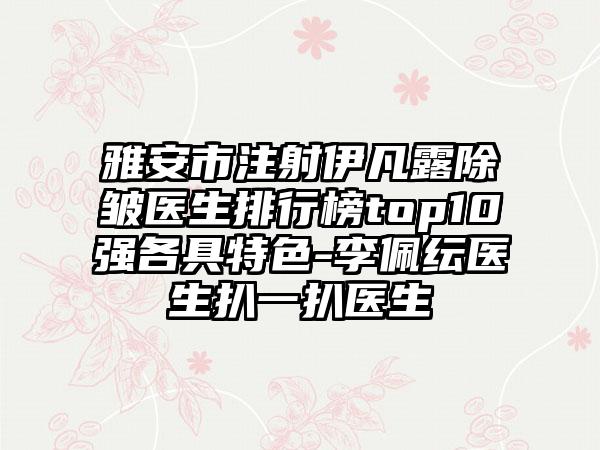 雅安市注射伊凡露除皱医生排行榜top10强各具特色-李佩纭医生扒一扒医生