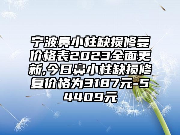 宁波鼻小柱缺损修复价格表2023多面更新,今日鼻小柱缺损修复价格为3187元-54409元