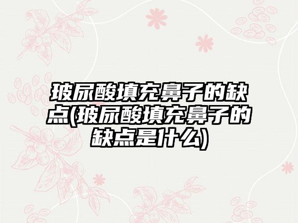 玻尿酸填充鼻子的缺点(玻尿酸填充鼻子的缺点是什么)