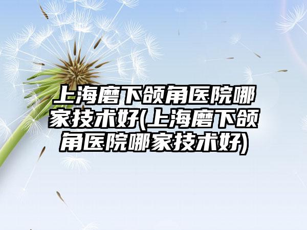 上海磨下颌角医院哪家技术好(上海磨下颌角医院哪家技术好)